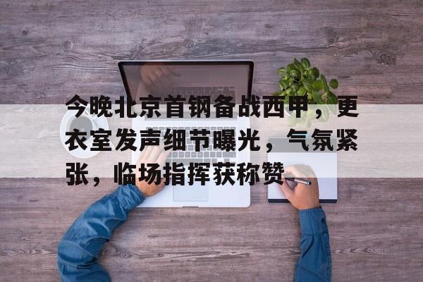 开云 -今晚北京首钢备战西甲，更衣室发声细节曝光，气氛紧张，临场指挥获称赞(北京首钢替补那个小矮子叫什么)