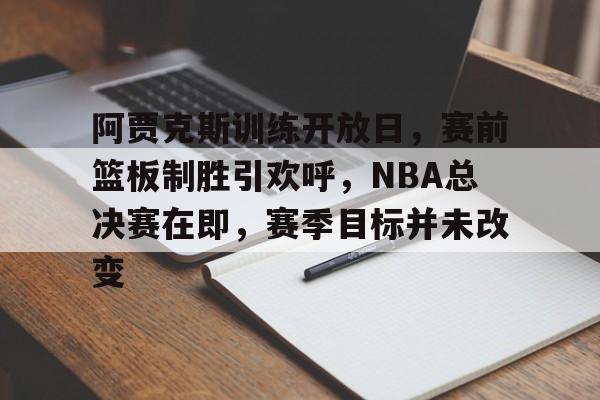 开云网页版 -阿贾克斯训练开放日，赛前篮板制胜引欢呼，NBA总决赛在即，赛季目标并未改变的简单介绍