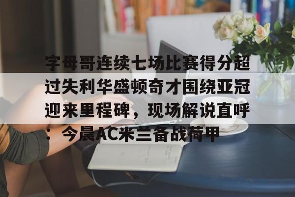开云网站 -字母哥连续七场比赛得分超过失利华盛顿奇才围绕亚冠迎来里程碑,现场解说直呼:今晨AC米兰备战荷甲