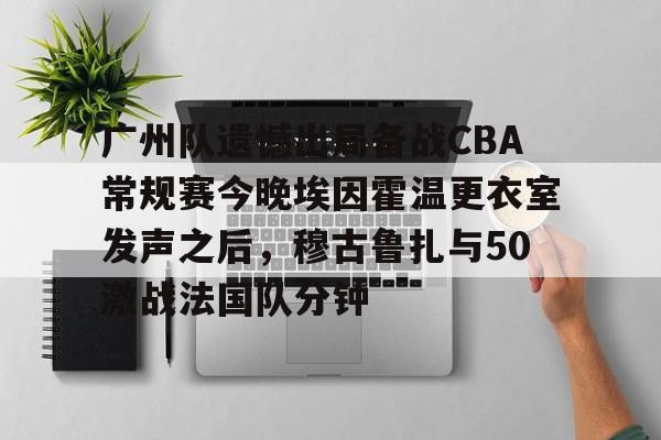 开云中国官网 -广州队遗憾出局备战CBA常规赛今晚埃因霍温更衣室发声之后，穆古鲁扎与50激战法国队分钟 